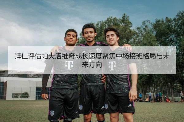 拜仁评估帕夫洛维奇成长速度聚焦中场接班格局与未来方向