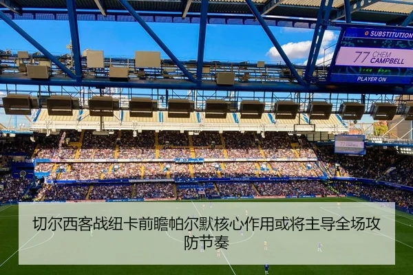 切尔西客战纽卡前瞻帕尔默核心作用或将主导全场攻防节奏