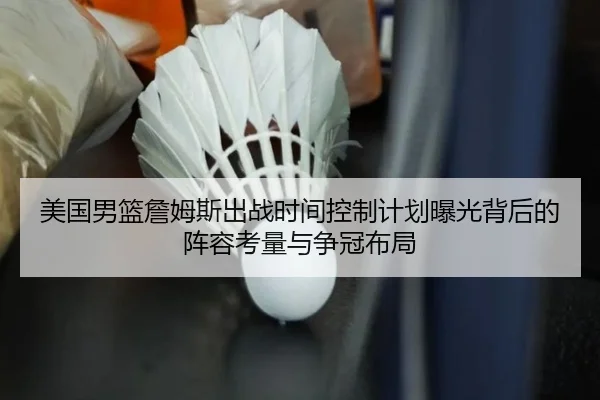美国男篮詹姆斯出战时间控制计划曝光背后的阵容考量与争冠布局