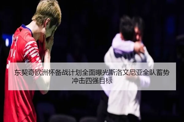 东契奇欧洲杯备战计划全面曝光斯洛文尼亚全队蓄势冲击四强目标